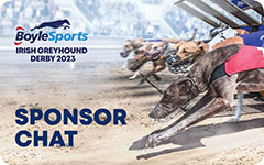 Click here to view Sponsor Chats for the 2023 BoyleSports Irish Greyhound Derby in Dublin’s Shelbourne Park Greyhound Stadium