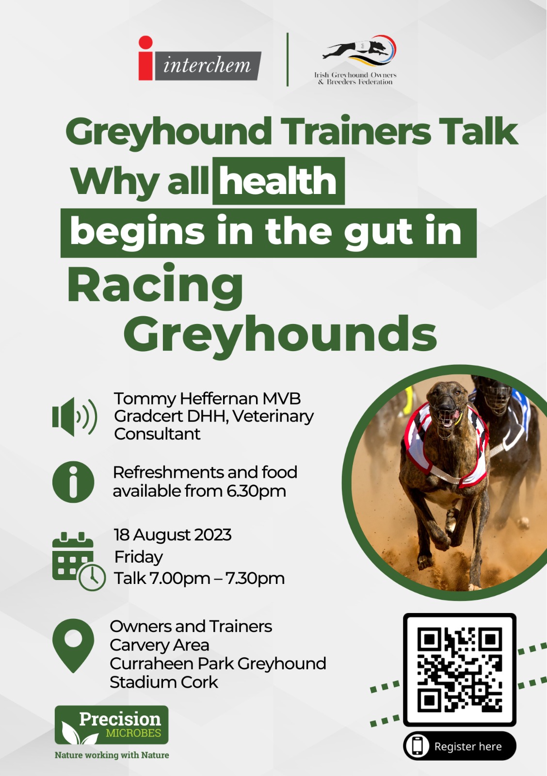 Join Interchem and Precision Microbes at the Owners and Trainers Carvery Area in Curraheen Park Greyhound Stadium, Cork for a talk on “Why all health begins in the gut in racing greyhounds”. Taking place on Friday 18th August with the speaker on the night, Tommy Heffernan MVB Gradcert DHH, Veterinary Consultant. 