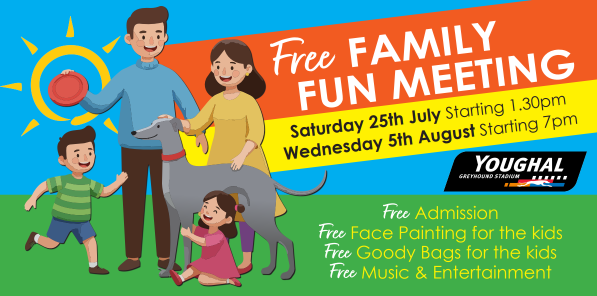 Promotional graphic for a Free Family Fun Meeting at Youghal Greyhound Stadium on Saturday 25th July, starting at 1.30pm and Saturday 5th August, starting at 7pm. The illustration shows a family with two children and a greyhound outdoors. The advert highlights free admission, free face painting, free goody bags and free entertainment. Promotional graphic for a Free Family Fun Meeting at Youghal Greyhound Stadium on Saturday 25th July, starting at 1.30pm and Saturday 5th August, starting at 7pm. The illustration shows a family with two children and a greyhound outdoors. The advert highlights free admission, free face painting, free goody bags and free entertainment.